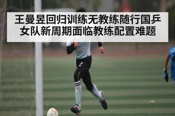 王曼昱回归训练无教练随行国乒女队新周期面临教练配置难题（kaiyun）